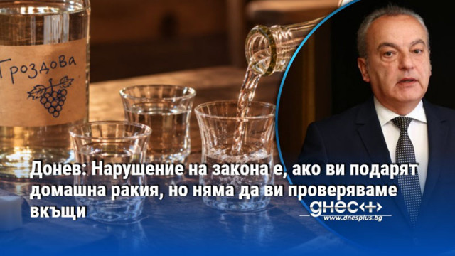 Донев: Нарушение на закона е, ако ви подарят домашна ракия, но няма да ви проверяваме вкъщи