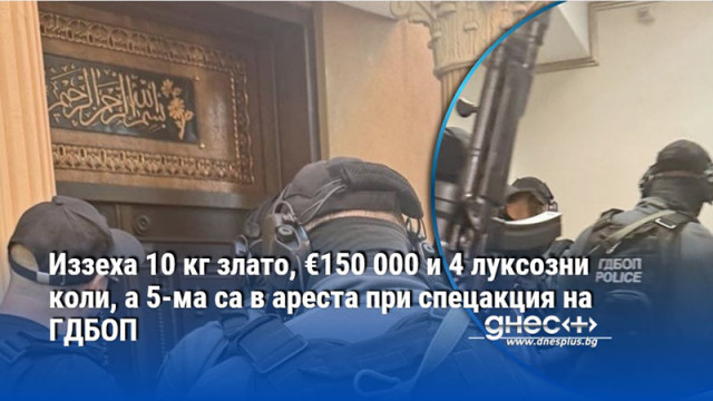 Иззеха 10 кг злато, €150 000 и 4 луксозни коли, а 5-ма са в ареста при спецакция на ГДБОП