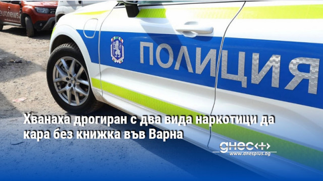 Хванаха дрогиран с два вида наркотици да кара без книжка във Варна