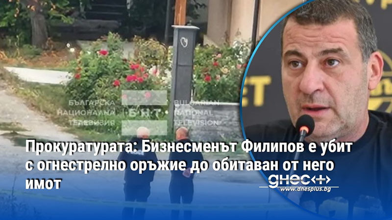 Прокуратурата: Бизнесменът Филипов е убит с огнестрелно оръжие до обитаван от него имот