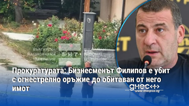 Прокуратурата: Бизнесменът Филипов е убит с огнестрелно оръжие до обитаван от него имот
