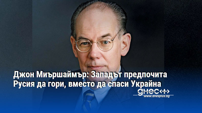 Джон Миършаймър: Западът предпочита Русия да гори, вместо да спаси Украйна
