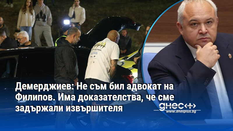 Демерджиев: Не съм бил адвокат на Филипов. Има доказателства, че сме задържали извършителя