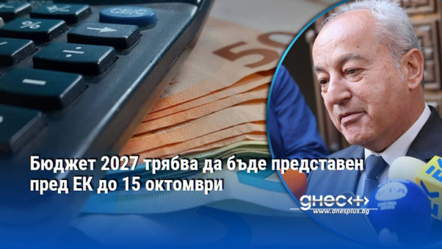 Бюджет 2027 трябва да бъде представен пред ЕК до 15 октомври