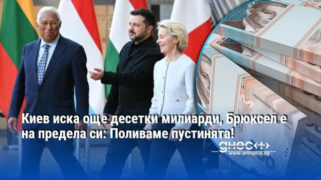 Киев иска още десетки милиарди, Брюксел е на предела си: Поливаме пустинята!