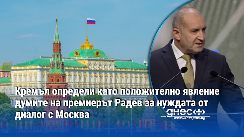 Кремъл определи като положително явление думите на премиерът Радев за нуждата от диалог с Москва