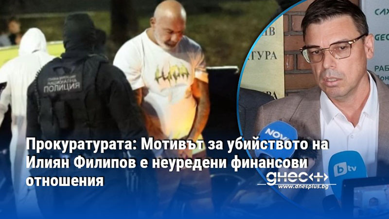 Прокуратурата: Мотивът за убийството на Илиян Филипов e неуредени финансови отношения