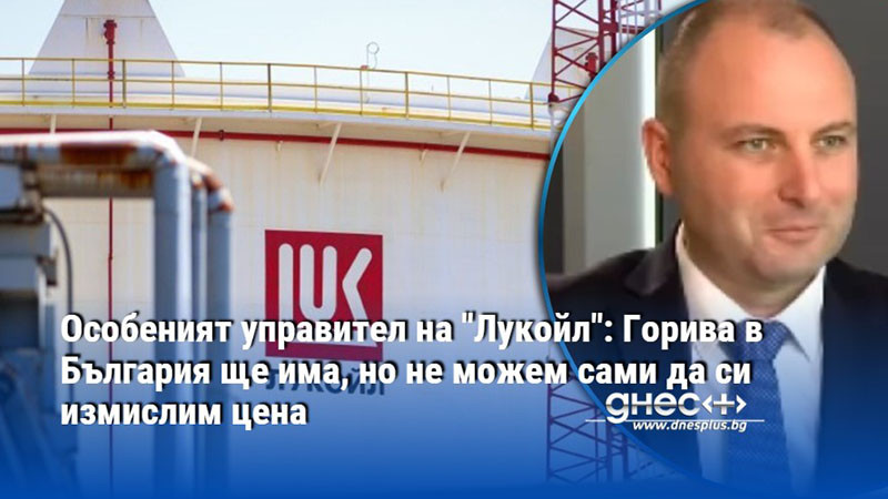 Особеният управител на "Лукойл": Горива в България ще има, но не можем сами да си измислим цена