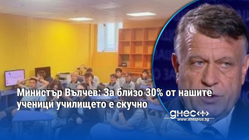 Министър Вълчев: За близо 30% от нашите ученици училището е скучно