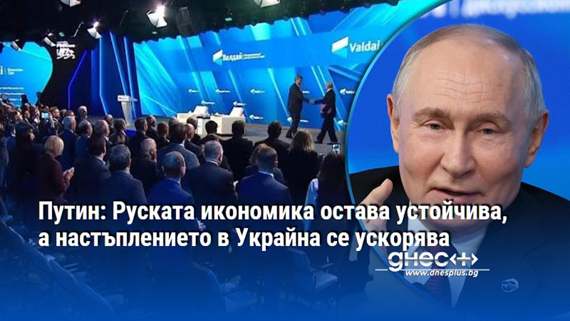 Путин: Руската икономика остава устойчива, а настъплението в Украйна се ускорява