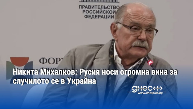 Никита Михалков: Русия носи огромна вина за случилото се в Украйна