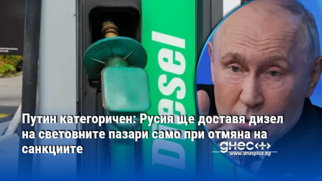 Путин категоричен: Русия ще доставя дизел на световните пазари само при отмяна на санкциите