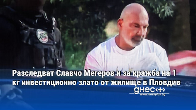 Разследват Славчо Мегеров и за кражба на 1 кг инвестиционно злато от жилище в Пловдив
