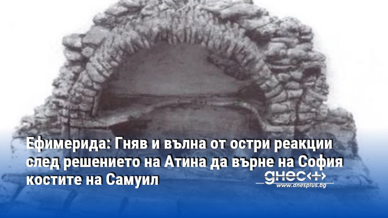 Ефимерида: Гняв и вълна от остри реакции след решението на Атина да върне на София костите на Самуил