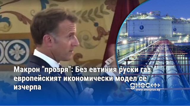 Макрон "прозря": Без евтиния руски газ европейският икономически модел се изчерпа