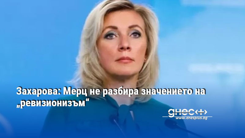 Захарова: Мерц не разбира значението на „ревизионизъм“
