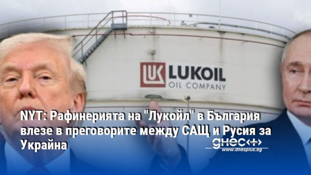NYT: Рафинерията на "Лукойл" в България влезе в преговорите между САЩ и Русия за Украйна