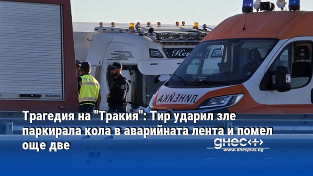 Трагедия на "Тракия": Тир ударил зле паркирала кола в аварийната лента и помел още две