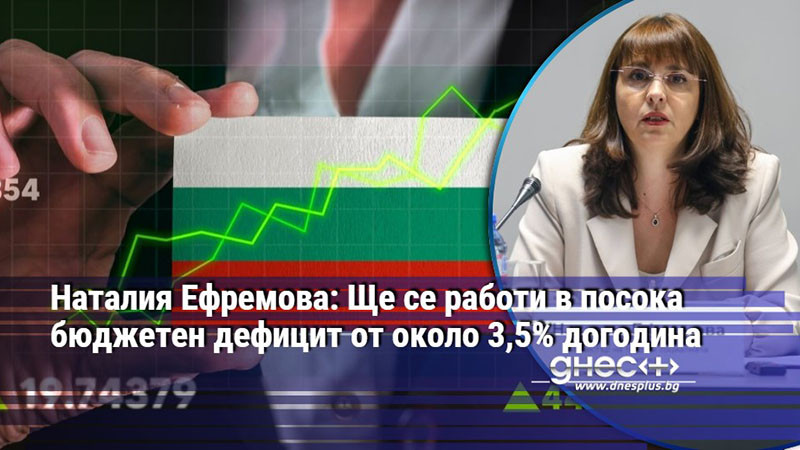 Наталия Ефремова: Ще се работи в посока бюджетен дефицит от около 3,5% догодина