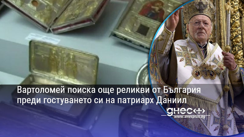 Вартоломей поиска още реликви от България преди гостуването си на патриарх Даниил