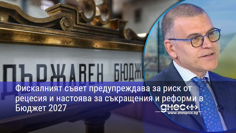 Фискалният съвет предупреждава за риск от рецесия и настоява за съкращения и реформи в Бюджет 2027