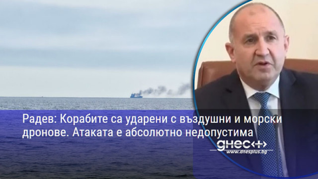 Радев: Корабите са ударени с въздушни и морски дронове. Атаката е абсолютно недопустима