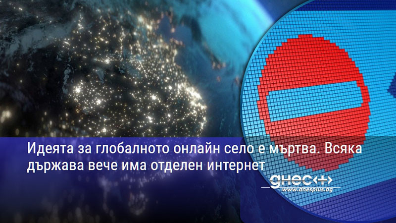 Идеята за глобалното онлайн село е мъртва. Всяка държава вече има отделен интернет