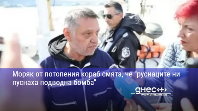 Моряк от потопения кораб смята, че "руснаците ни пуснаха подводна бомба"