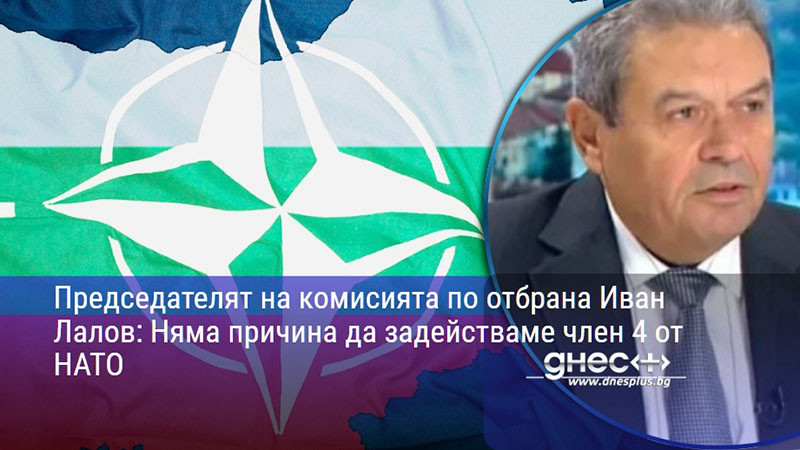 Председателят на комисията по отбрана Иван Лалов: Няма причина да задействаме член 4 от НАТО