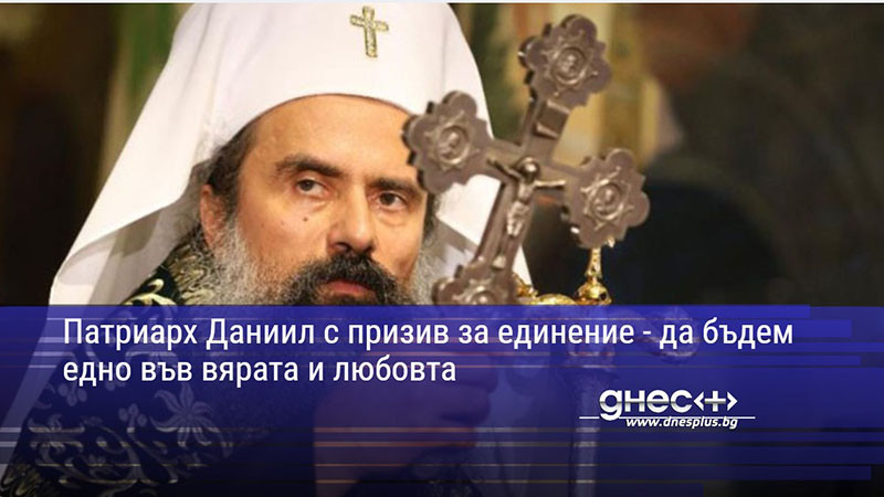 Патриарх Даниил с призив за единение - да бъдем едно във вярата и любовта