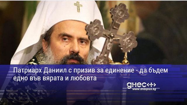 Патриарх Даниил с призив за единение - да бъдем едно във вярата и любовта