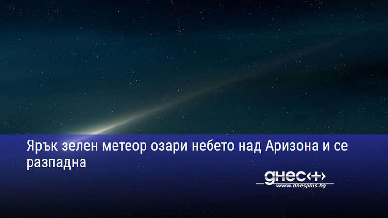 Ярък зелен метеор озари небето над Аризона и се разпадна