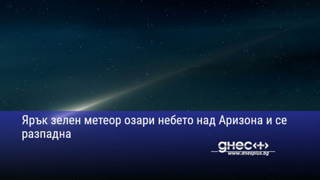 Ярък зелен метеор озари небето над Аризона и се разпадна