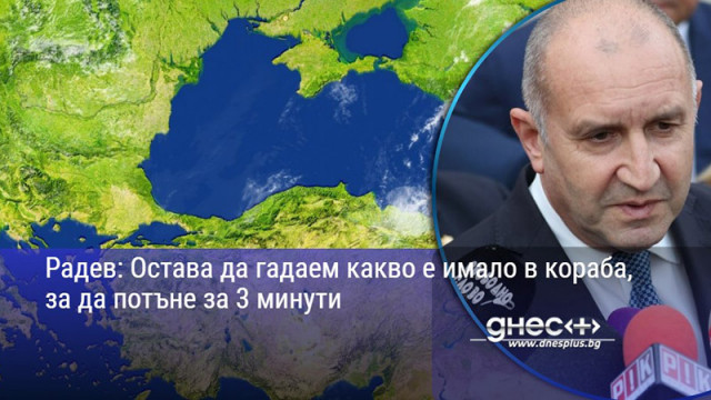 Радев: Остава да гадаем какво е имало в кораба, за да потъне за 3 минути