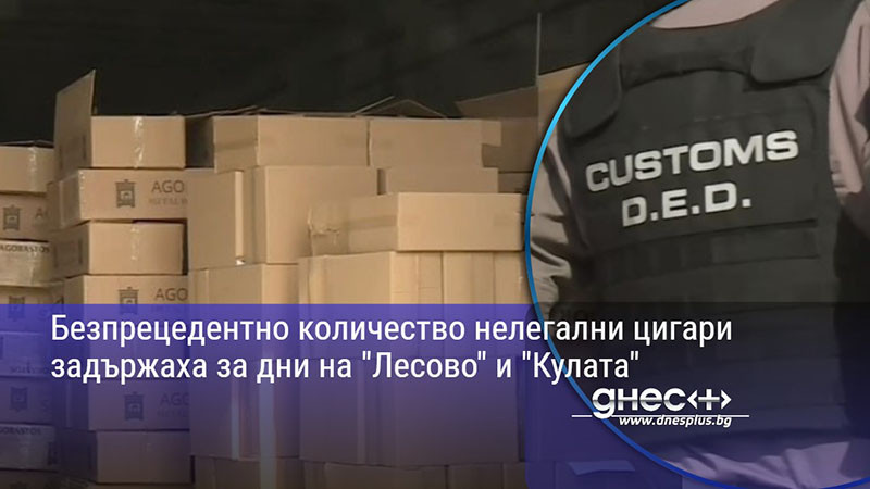 Безпрецедентно количество нелегални цигари задържаха за дни на "Лесово" и "Кулата"