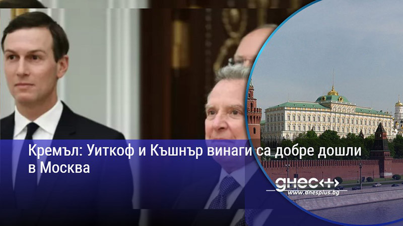 Кремъл: Уиткоф и Къшнър винаги са добре дошли в Москва