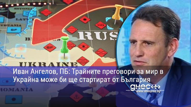 Иван Ангелов, ПБ: Трайните преговори за мир в Украйна може би ще стартират от България