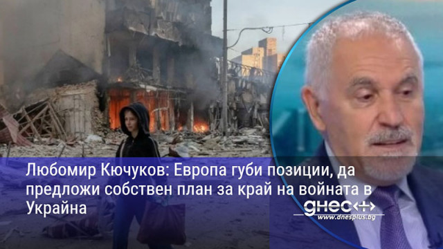 Любомир Кючуков: Европа губи позиции, да предложи собствен план за край на войната в Украйна