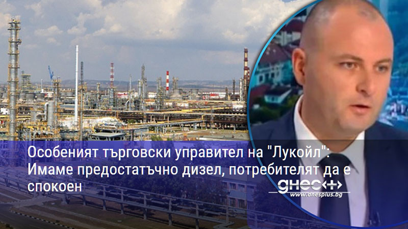 Особеният търговски управител на "Лукойл": Имаме предостатъчно дизел, потребителят да е спокоен