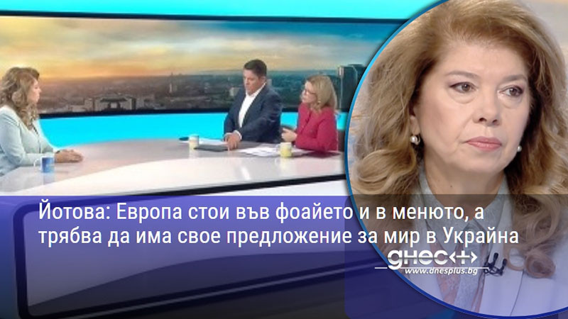 Йотова: Европа стои във фоайето и в менюто, а трябва да има свое предложение за мир в Украйна
