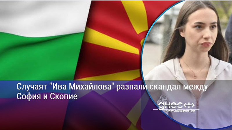 Случаят "Ива Михайлова" разпали скандал между София и Скопие
