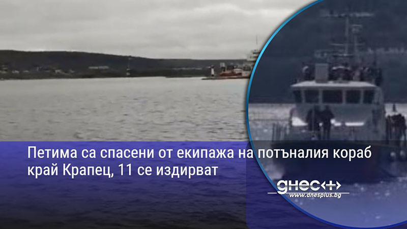 Петима са спасени от екипажа на потъналия кораб край Крапец, 11 се издирват