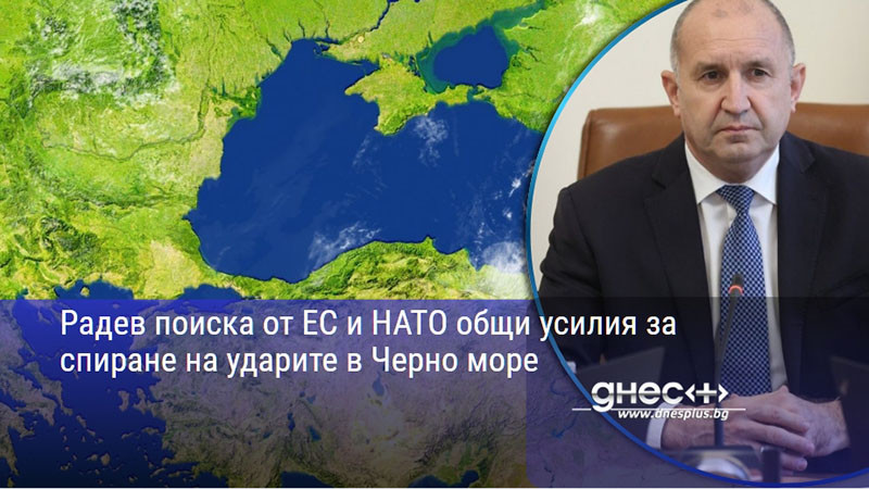 Радев поиска от ЕС и НАТО общи усилия за спиране на ударите в Черно море
