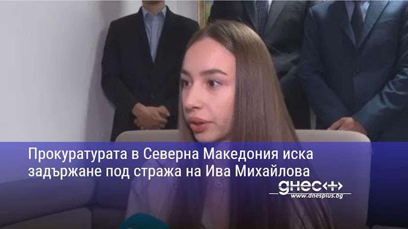 Прокуратурата в Северна Македония иска задържане под стража на Ива Михайлова