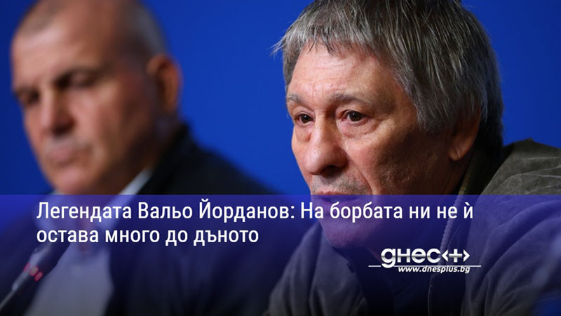 Легендата Вальо Йорданов: На борбата ни не ѝ остава много до дъното