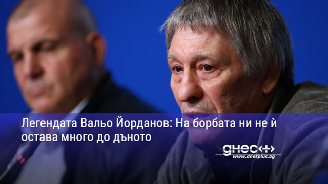Легендата Вальо Йорданов: На борбата ни не ѝ остава много до дъното
