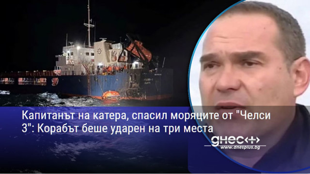 Капитанът на катера, спасил моряците от "Челси 3": Корабът беше ударен на три места