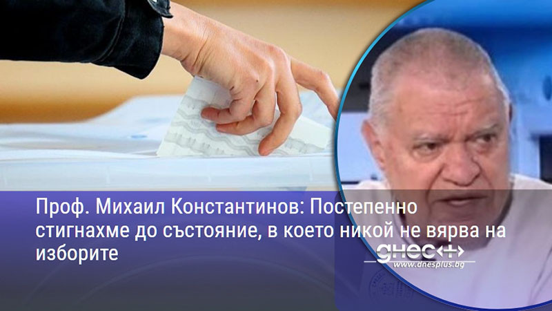 Проф. Михаил Константинов: Постепенно стигнахме до състояние, в което никой не вярва на изборите