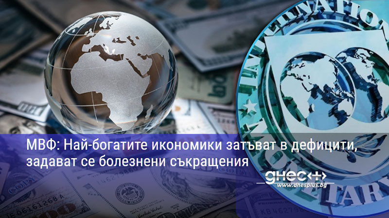 МВФ: Най-богатите икономики затъват в дефицити, задават се болезнени съкращения