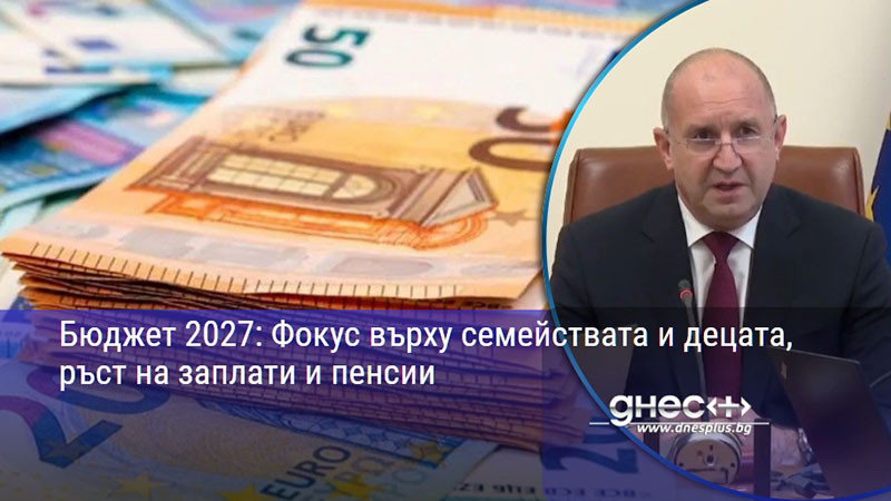 Бюджет 2027: Фокус върху семействата и децата, ръст на заплати и пенсии